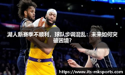 湖人新赛季不顺利，球队步调混乱：未来如何突破困境？