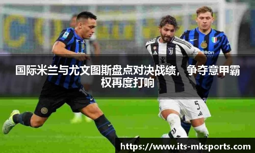 国际米兰与尤文图斯盘点对决战绩，争夺意甲霸权再度打响