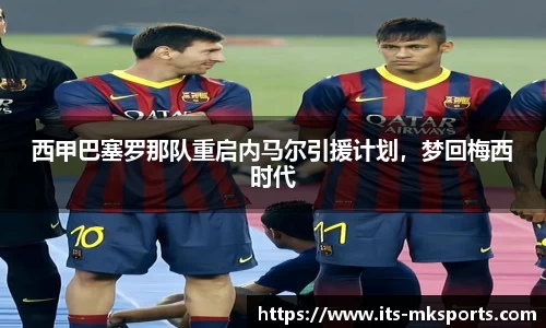 西甲巴塞罗那队重启内马尔引援计划，梦回梅西时代