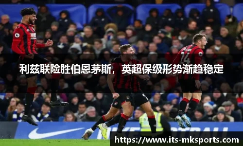 利兹联险胜伯恩茅斯，英超保级形势渐趋稳定