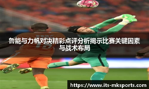 鲁能与力帆对决精彩点评分析揭示比赛关键因素与战术布局