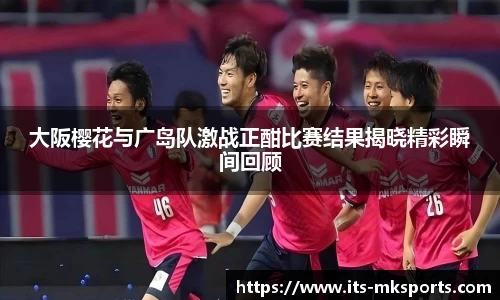 大阪樱花与广岛队激战正酣比赛结果揭晓精彩瞬间回顾