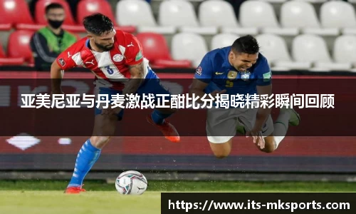亚美尼亚与丹麦激战正酣比分揭晓精彩瞬间回顾
