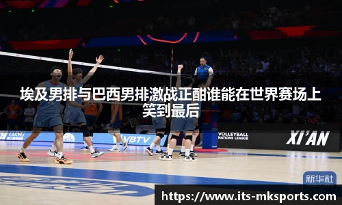 埃及男排与巴西男排激战正酣谁能在世界赛场上笑到最后