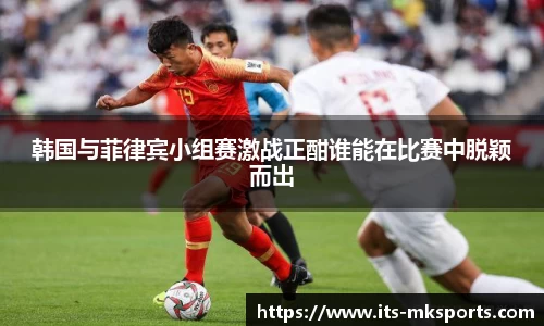 韩国与菲律宾小组赛激战正酣谁能在比赛中脱颖而出