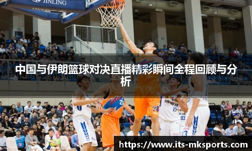 中国与伊朗篮球对决直播精彩瞬间全程回顾与分析