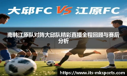 南韩江原队对阵大邱队精彩直播全程回顾与赛后分析