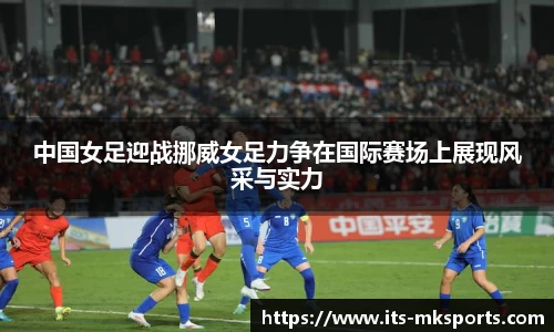 中国女足迎战挪威女足力争在国际赛场上展现风采与实力