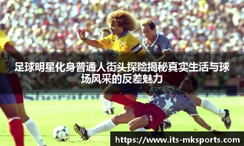 足球明星化身普通人街头探险揭秘真实生活与球场风采的反差魅力