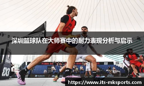 深圳篮球队在大师赛中的耐力表现分析与启示
