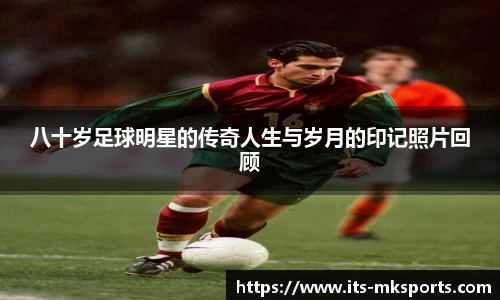 八十岁足球明星的传奇人生与岁月的印记照片回顾