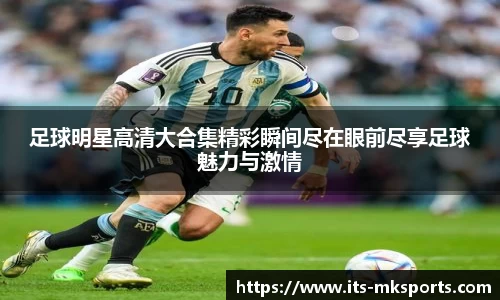 足球明星高清大合集精彩瞬间尽在眼前尽享足球魅力与激情